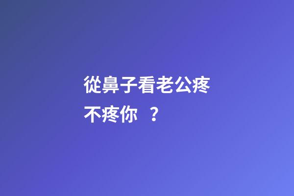 從鼻子看老公疼不疼你？